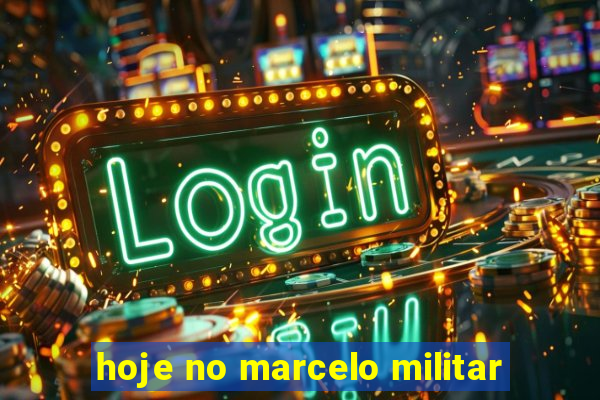 hoje no marcelo militar